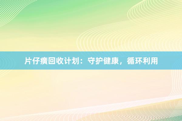 片仔癀回收计划：守护健康，循环利用